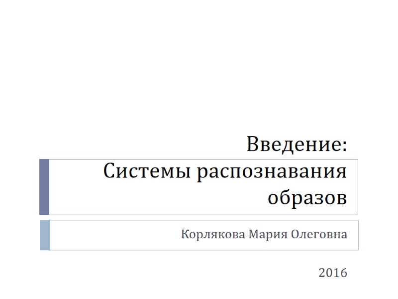 Введение:  Системы распознавания образов   Корлякова Мария Олеговна   2016